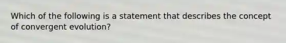 Which of the following is a statement that describes the concept of convergent evolution?