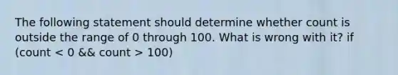 The following statement should determine whether count is outside the range of 0 through 100. What is wrong with it? if (count 100)