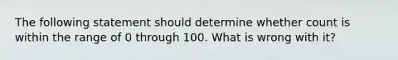 The following statement should determine whether count is within the range of 0 through 100. What is wrong with it?