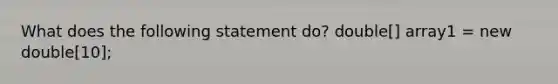 What does the following statement do? double[] array1 = new double[10];