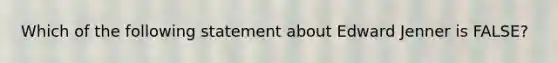 Which of the following statement about Edward Jenner is FALSE?