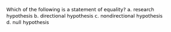 Which of the following is a statement of equality? a. research hypothesis b. directional hypothesis c. nondirectional hypothesis d. null hypothesis