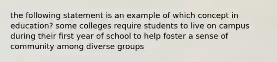 the following statement is an example of which concept in education? some colleges require students to live on campus during their first year of school to help foster a sense of community among diverse groups