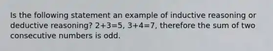 Is the following statement an example of inductive reasoning or deductive reasoning? 2+3=5, 3+4=7, therefore the sum of two consecutive numbers is odd.