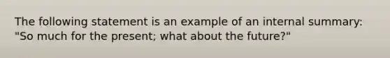 The following statement is an example of an internal summary: "So much for the present; what about the future?"