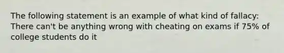 The following statement is an example of what kind of fallacy: There can't be anything wrong with cheating on exams if 75% of college students do it