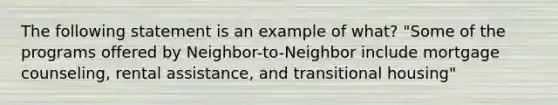 The following statement is an example of what? "Some of the programs offered by Neighbor-to-Neighbor include mortgage counseling, rental assistance, and transitional housing"