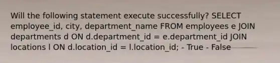 Will the following statement execute successfully? SELECT employee_id, city, department_name FROM employees e JOIN departments d ON d.department_id = e.department_id JOIN locations l ON d.location_id = l.location_id; - True - False