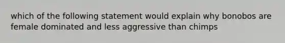 which of the following statement would explain why bonobos are female dominated and less aggressive than chimps