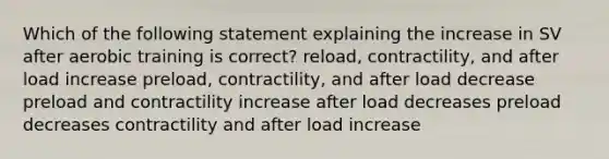 Which of the following statement explaining the increase in SV after aerobic training is correct? reload, contractility, and after load increase preload, contractility, and after load decrease preload and contractility increase after load decreases preload decreases contractility and after load increase