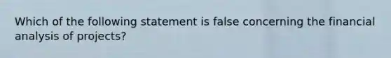 Which of the following statement is false concerning the financial analysis of projects?