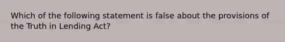 Which of the following statement is false about the provisions of the Truth in Lending Act?