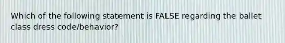 Which of the following statement is FALSE regarding the ballet class dress code/behavior?