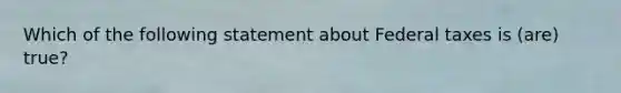 Which of the following statement about Federal taxes is (are) true?