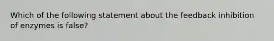 Which of the following statement about the feedback inhibition of enzymes is false?