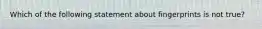 Which of the following statement about fingerprints is not true?