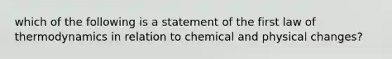 which of the following is a statement of the first law of thermodynamics in relation to chemical and physical changes?