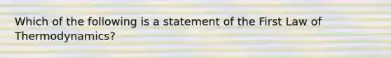 Which of the following is a statement of the First Law of Thermodynamics?