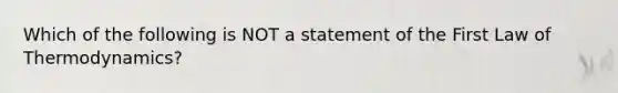 Which of the following is NOT a statement of the First Law of Thermodynamics?