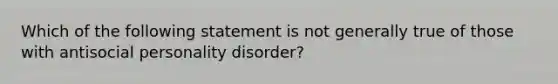 Which of the following statement is not generally true of those with antisocial personality disorder?