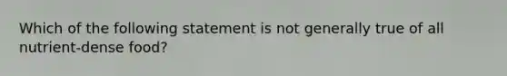 Which of the following statement is not generally true of all nutrient-dense food?