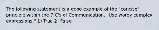 The following statement is a good example of the "concise" principle within the 7 C's of Communication. "Use wordy complex expressions." 1) True 2) False