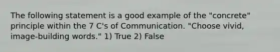 The following statement is a good example of the "concrete" principle within the 7 C's of Communication. "Choose vivid, image-building words." 1) True 2) False