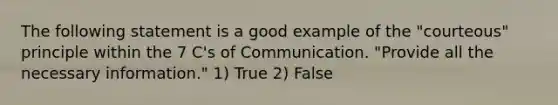 The following statement is a good example of the "courteous" principle within the 7 C's of Communication. "Provide all the necessary information." 1) True 2) False