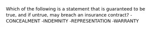 Which of the following is a statement that is guaranteed to be true, and if untrue, may breach an insurance contract? -CONCEALMENT -INDEMNITY -REPRESENTATION -WARRANTY