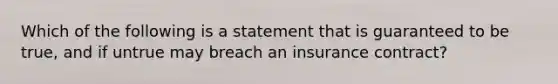 Which of the following is a statement that is guaranteed to be true, and if untrue may breach an insurance contract?