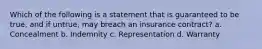 Which of the following is a statement that is guaranteed to be true, and if untrue, may breach an insurance contract? a. Concealment b. Indemnity c. Representation d. Warranty