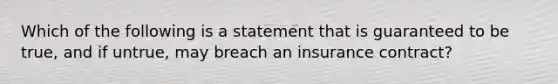 Which of the following is a statement that is guaranteed to be true, and if untrue, may breach an insurance contract?