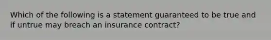 Which of the following is a statement guaranteed to be true and if untrue may breach an insurance contract?