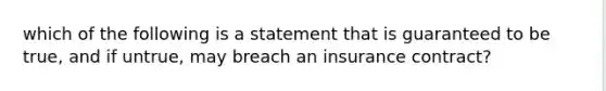 which of the following is a statement that is guaranteed to be true, and if untrue, may breach an insurance contract?