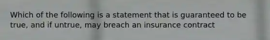 Which of the following is a statement that is guaranteed to be true, and if untrue, may breach an insurance contract