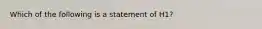 Which of the following is a statement of H1?