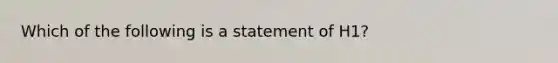 Which of the following is a statement of H1?