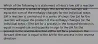 Which of the following is a statement of Hess's law a)If a reaction is carried out in a series of steps, the ΔH for the reaction will equal the sum of the enthalpy changes for the individual steps b)If a reaction is carried out in a series of steps, the ΔH for the reaction will equal the product of the enthalpy changes for the individual steps c)The ΔH for a process in the forward direction is equal in magnitude and opposite in sign to the ΔH for the process in the reverse direction d)The ΔH for a process in the forward direction is equal to the ΔH for the process in the reverse direction