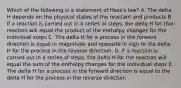 Which of the following is a statement of Hess's law? A. The delta H depends on the physical states of the reactant and products B. If a reaction is carried out in a series of steps, the delta H for that reaction will equal the product of the enthalpy changes for the individual steps C. The delta H for a process in the forward direction is equal in magnitude and opposite in sign to the delta H for the process in the reverse direction. D. If a reaction is carried out in a series of steps, the delta H for the reaction will equal the sum of the enthalpy changes for the individual steps E. The delta H for a process in the forward direction is equal to the delta H for the process in the reverse direction