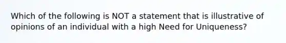 Which of the following is NOT a statement that is illustrative of opinions of an individual with a high Need for Uniqueness?