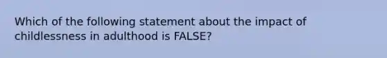 Which of the following statement about the impact of childlessness in adulthood is FALSE?