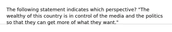 The following statement indicates which perspective? "The wealthy of this country is in control of the media and the politics so that they can get more of what they want."