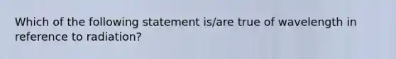 Which of the following statement is/are true of wavelength in reference to radiation?