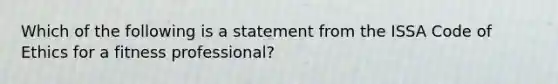 Which of the following is a statement from the ISSA Code of Ethics for a fitness professional?