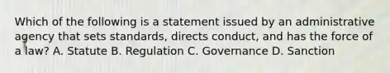 Which of the following is a statement issued by an administrative agency that sets standards, directs conduct, and has the force of a law? A. Statute B. Regulation C. Governance D. Sanction