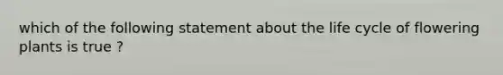 which of the following statement about the life cycle of flowering plants is true ?