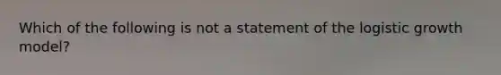 Which of the following is not a statement of the logistic growth model?
