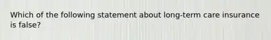 Which of the following statement about long-term care insurance is false?