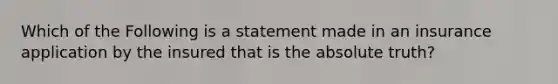 Which of the Following is a statement made in an insurance application by the insured that is the absolute truth?