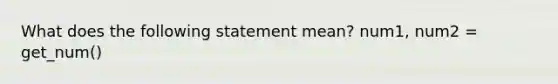 What does the following statement mean? num1, num2 = get_num()